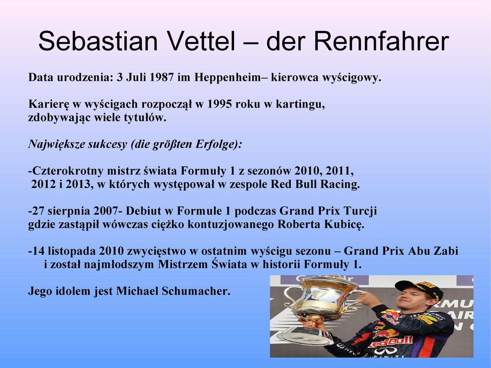 Największe sukcesy (die größten Erfolge): -Czterokrotny mistrz świata Formuły 1 z sezonów 2010, 2011, 2012 i 2013, w których występował w zespole Red Bull