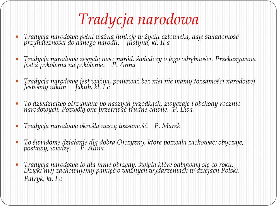 Jesteśmy nikim. Jakub, kl. I c To dziedzictwo otrzymane po naszych przodkach, zwyczaje i obchody rocznic narodowych. Pozwolą one przetrwać trudne chwile. P. Ewa Tradycja narodowa określa naszą tożsamość.