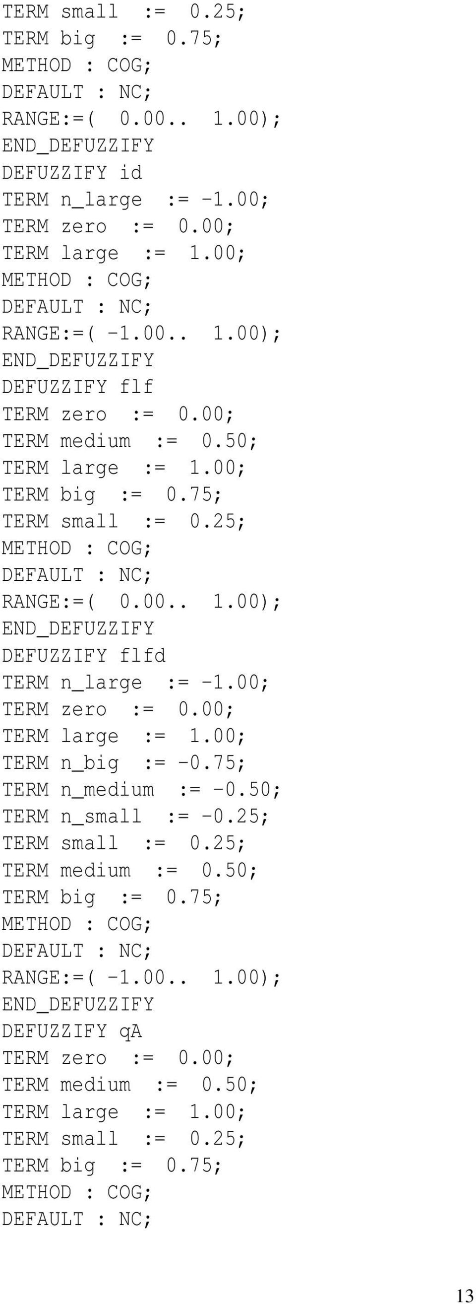 25; METHOD : COG; DEFAULT : NC; RANGE:=( 0.00.. 1.00); END_DEFUZZIFY DEFUZZIFY flfd TERM n_large := -1.00; TERM zero := 0.00; TERM large := 1.00; TERM n_big := -0.75; TERM n_medium := -0.