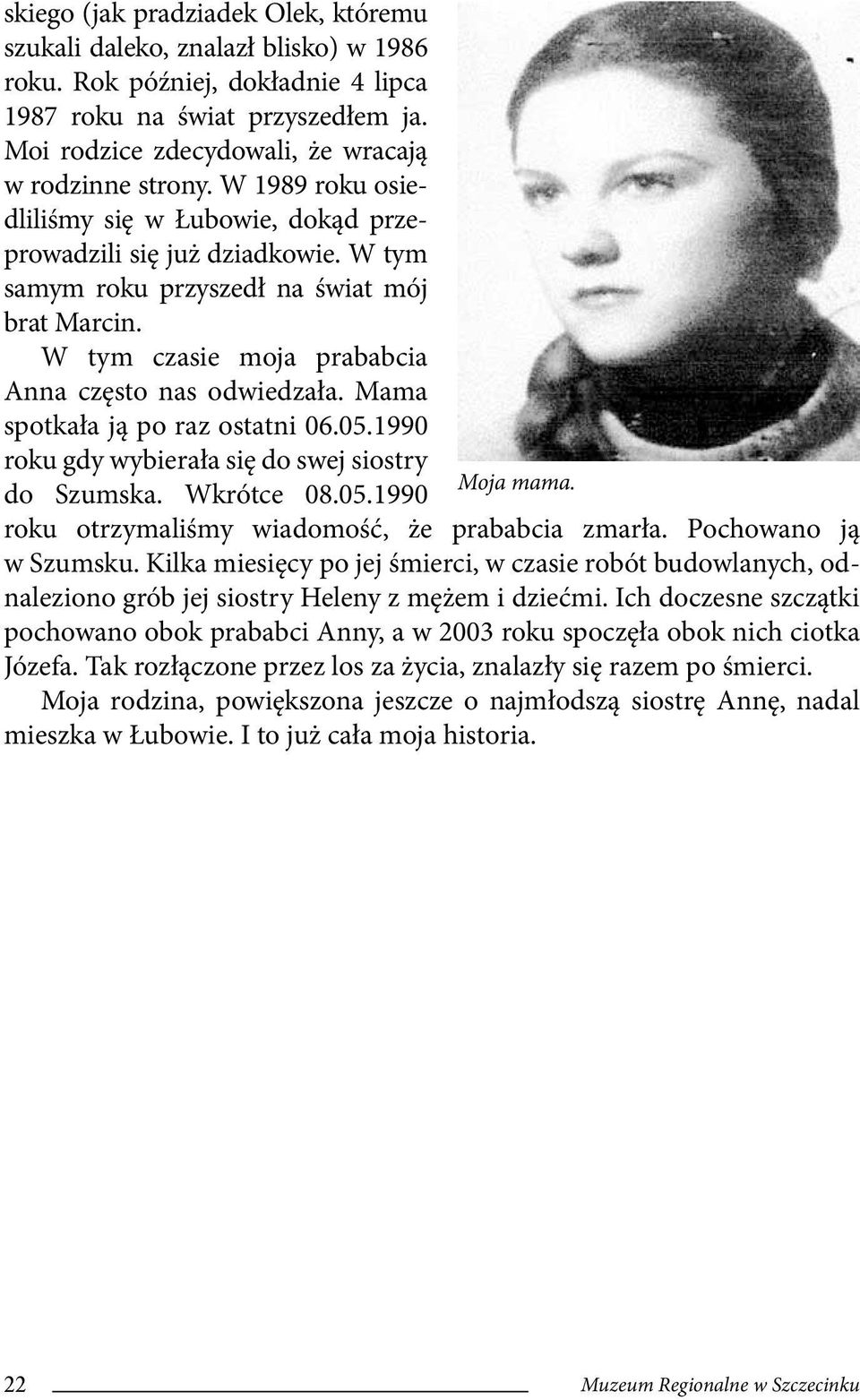 W tym czasie moja prababcia Anna często nas odwiedzała. Mama spotkała ją po raz ostatni 06.05.1990 roku gdy wybierała się do swej siostry Moja mama. do Szumska. Wkrótce 08.05.1990 roku otrzymaliśmy wiadomość, że prababcia zmarła.