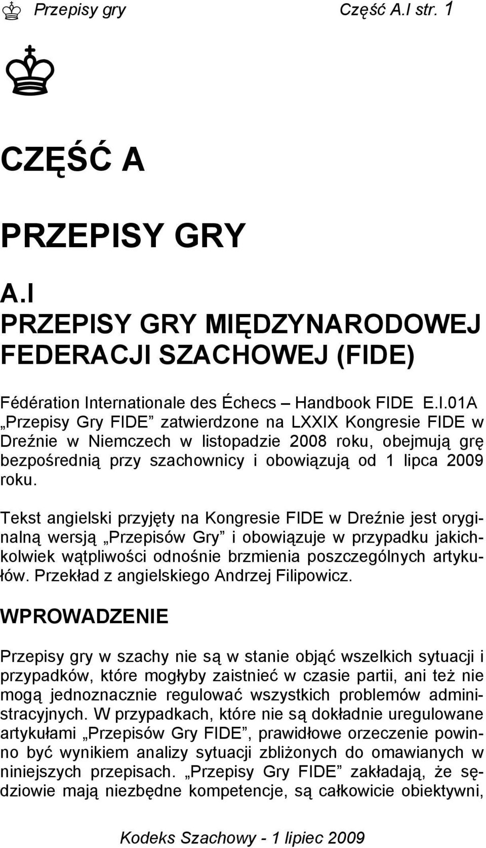 Y GRY A.I PRZEPISY GRY MIĘDZYNARODOWEJ FEDERACJI SZACHOWEJ (FIDE) Fédération Internationale des Échecs Handbook FIDE E.I.01A Przepisy Gry FIDE zatwierdzone na LXXIX Kongresie FIDE w Dreźnie w Niemczech w listopadzie 2008 roku, obejmują grę bezpośrednią przy szachownicy i obowiązują od 1 lipca 2009 roku.