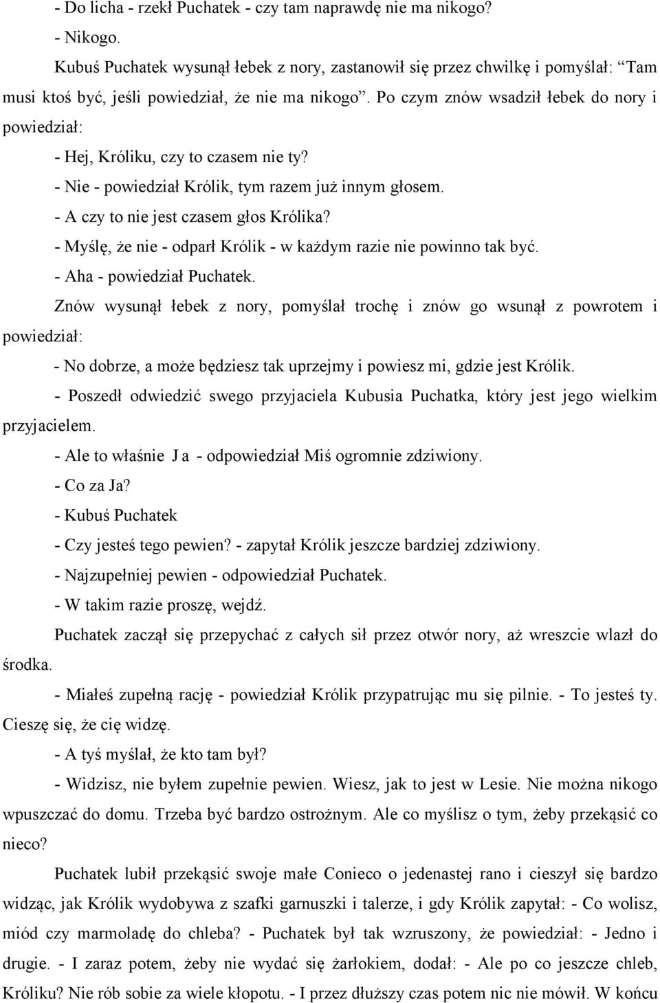 Po czym znów wsadził łebek do nory i powiedział: - Hej, Króliku, czy to czasem nie ty? - Nie - powiedział Królik, tym razem już innym głosem. - A czy to nie jest czasem głos Królika?