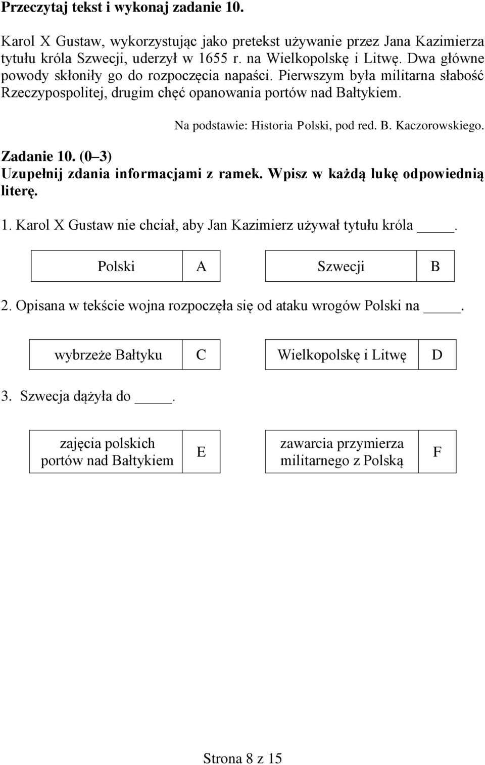 Zadanie 10. (0 3) Uzupełnij zdania informacjami z ramek. Wpisz w każdą lukę odpowiednią literę. 1. Karol X Gustaw nie chciał, aby Jan Kazimierz używał tytułu króla. Polski A Szwecji B 2.
