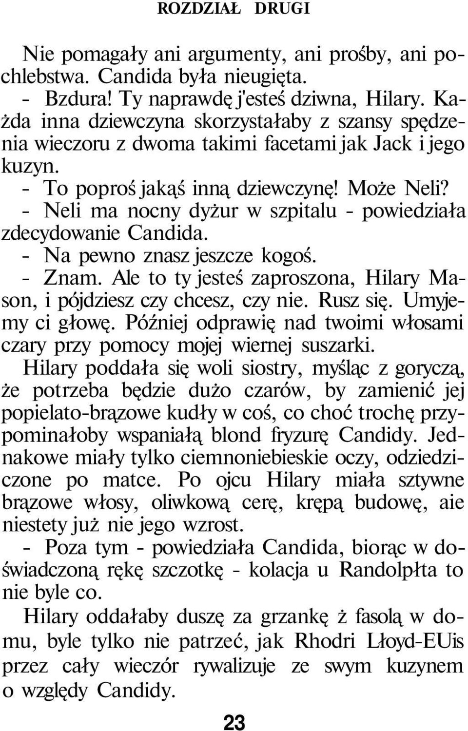 - Neli ma nocny dyżur w szpitalu - powiedziała zdecydowanie Candida. - Na pewno znasz jeszcze kogoś. - Znam. Ale to ty jesteś zaproszona, Hilary Mason, i pójdziesz czy chcesz, czy nie. Rusz się.