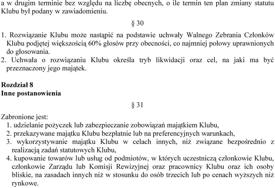 Uchwała o rozwiązaniu Klubu określa tryb likwidacji oraz cel, na jaki ma być przeznaczony jego majątek. Rozdział 8 Inne postanowienia 31 Zabronione jest: 1.