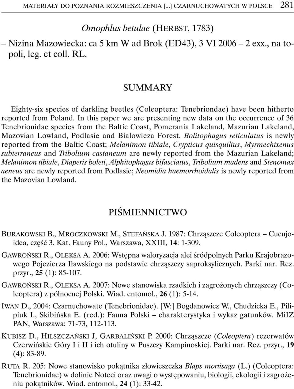 In this paper we are presenting new data on the occurrence of 36 Tenebrionidae species from the Baltic Coast, Pomerania Lakeland, Mazurian Lakeland, Mazovian Lowland, Podlasie and Bialowieza Forest.