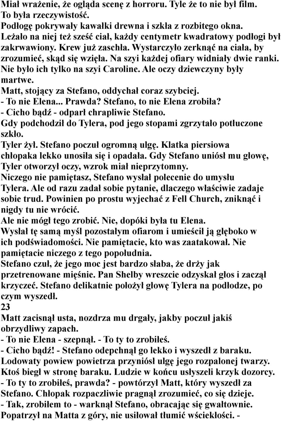 Na szyi każdej ofiary widniały dwie ranki. Nie było ich tylko na szyi Caroline. Ale oczy dziewczyny były martwe. Matt, stojący za Stefano, oddychał coraz szybciej. - To nie Elena... Prawda?