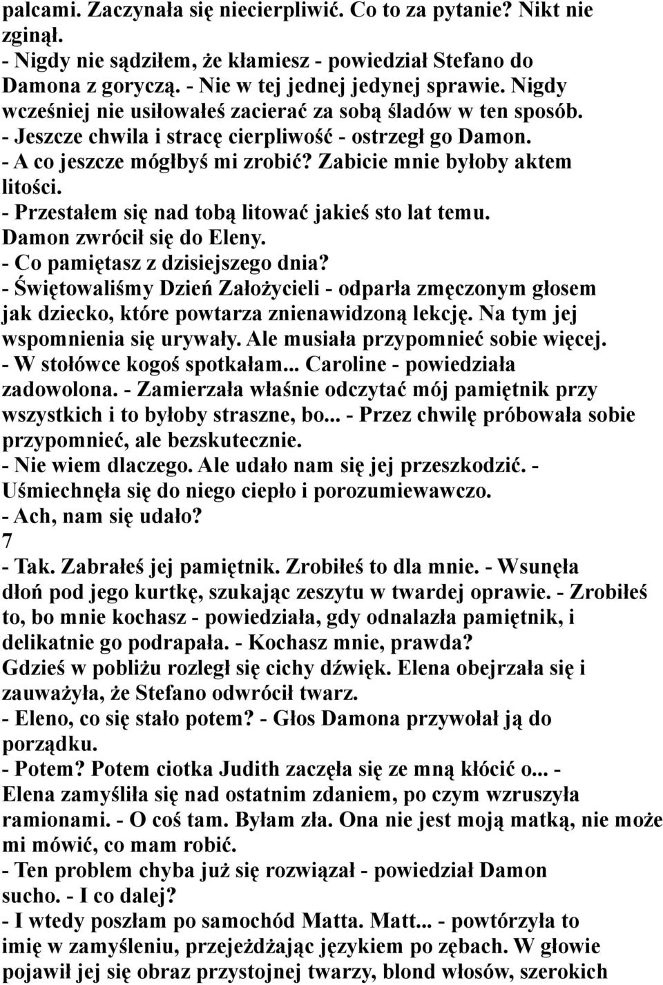 - Przestałem się nad tobą litować jakieś sto lat temu. Damon zwrócił się do Eleny. - Co pamiętasz z dzisiejszego dnia?