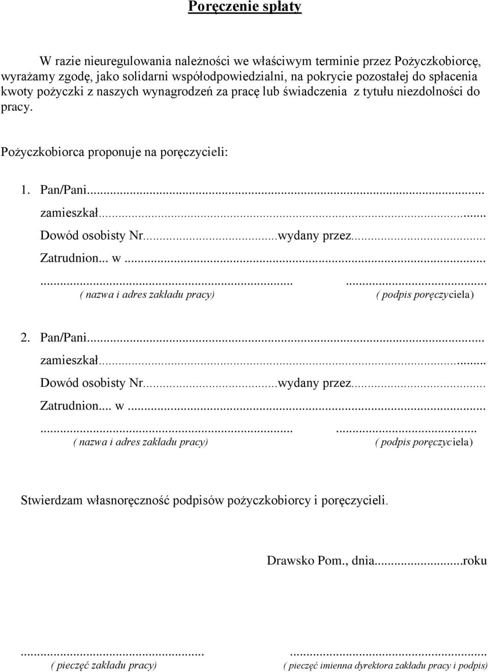 .. Zatrudnion... w......... ( nazwa i adres zakładu pracy) ( podpis poręczyciela) 2. Pan/Pani... zamieszkał... Dowód osobisty Nr...wydany przez... Zatrudnion... w......... ( nazwa i adres zakładu pracy) ( podpis poręczyciela) Stwierdzam własnoręczność podpisów pożyczkobiorcy i poręczycieli.