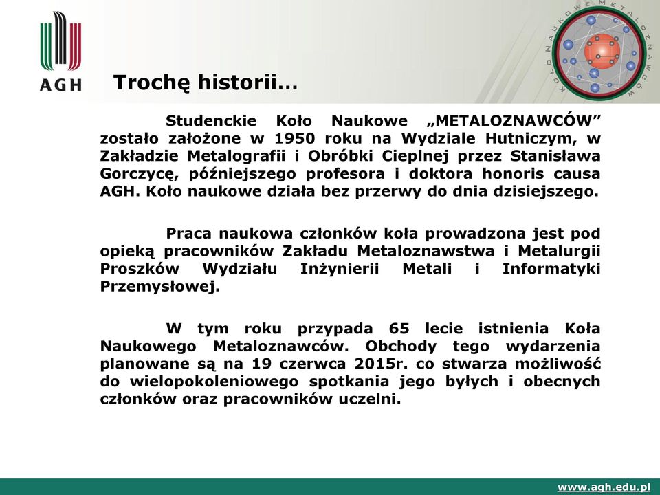 Praca naukowa członków koła prowadzona jest pod opieką pracowników Zakładu Metaloznawstwa i Metalurgii Proszków Wydziału Inżynierii Metali i Informatyki Przemysłowej.