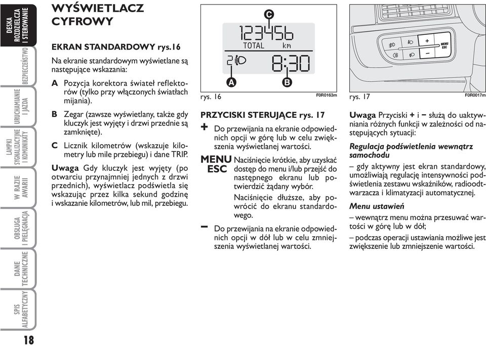 Uwaga Gdy kluczyk jest wyjęty (po otwarciu przynajmniej jednych z drzwi przednich), wyświetlacz podświetla się wskazując przez kilka sekund godzinę i wskazanie kilometrów, lub mil, przebiegu. rys.