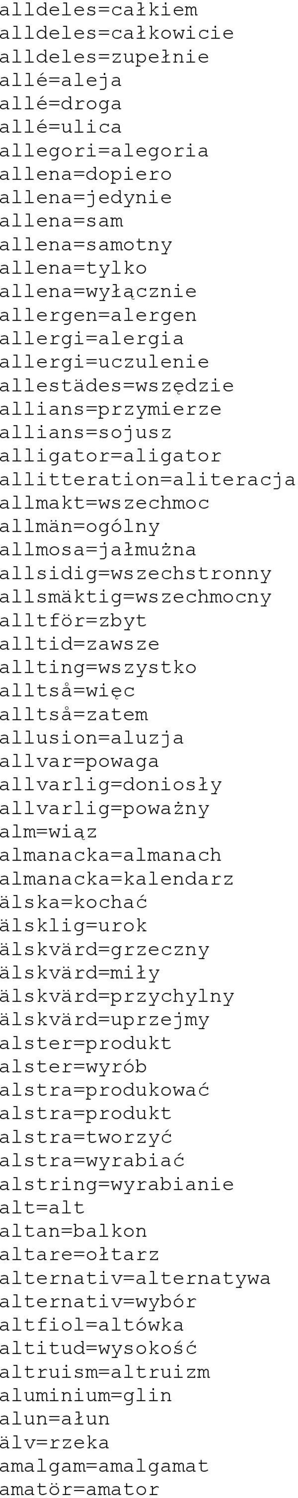 allsidig=wszechstronny allsmäktig=wszechmocny alltför=zbyt alltid=zawsze allting=wszystko alltså=więc alltså=zatem allusion=aluzja allvar=powaga allvarlig=doniosły allvarlig=poważny alm=wiąz