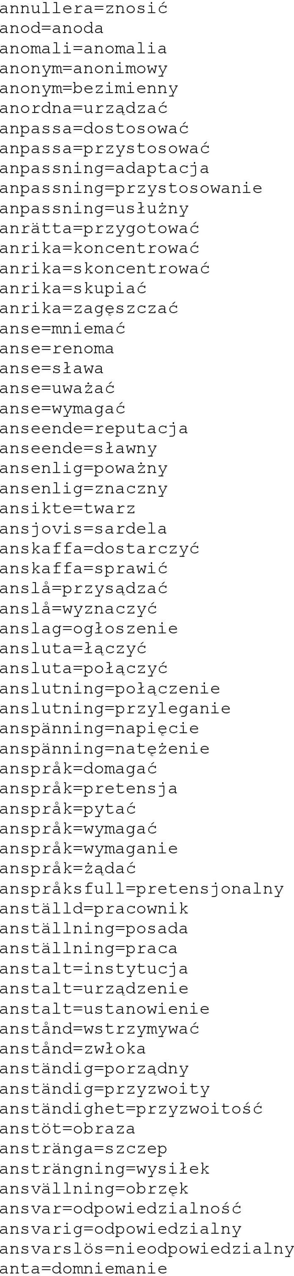 anseende=sławny ansenlig=poważny ansenlig=znaczny ansikte=twarz ansjovis=sardela anskaffa=dostarczyć anskaffa=sprawić anslå=przysądzać anslå=wyznaczyć anslag=ogłoszenie ansluta=łączyć