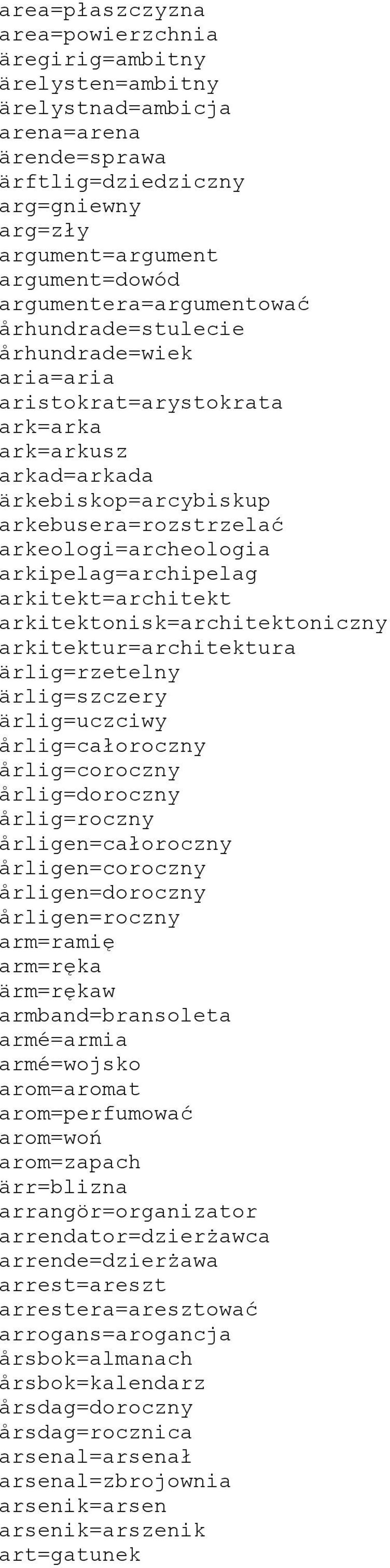 arkipelag=archipelag arkitekt=architekt arkitektonisk=architektoniczny arkitektur=architektura ärlig=rzetelny ärlig=szczery ärlig=uczciwy årlig=całoroczny årlig=coroczny årlig=doroczny årlig=roczny