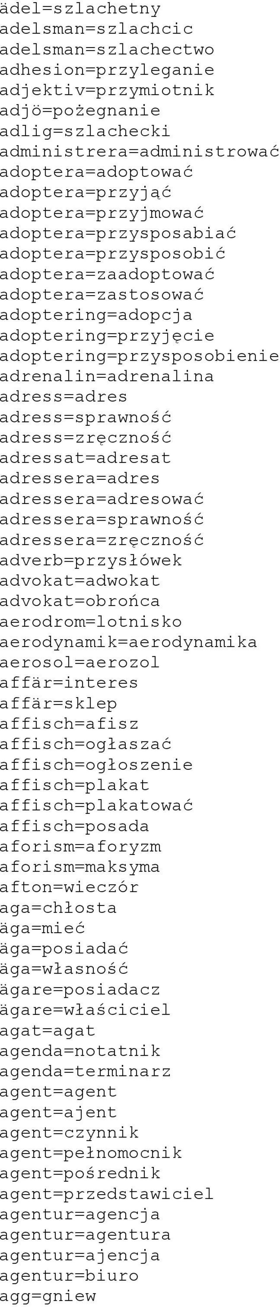 adress=adres adress=sprawność adress=zręczność adressat=adresat adressera=adres adressera=adresować adressera=sprawność adressera=zręczność adverb=przysłówek advokat=adwokat advokat=obrońca