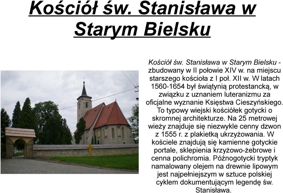 To typowy wiejski kościółek gotycki o skromnej architekturze. Na 25 metrowej wieży znajduje się niezwykle cenny dzwon z 1555 r. z plakietką ukrzyżowania.