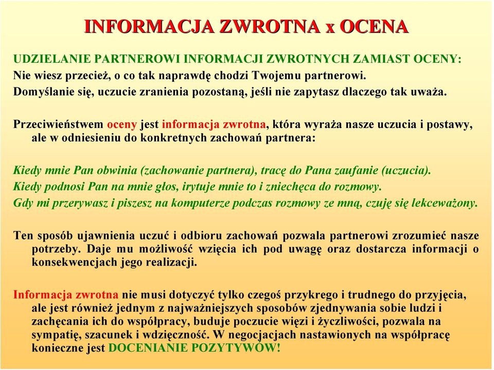 Przeciwieństwem oceny jest informacja zwrotna, która wyraża nasze uczucia i postawy, ale w odniesieniu do konkretnych zachowań partnera: Kiedy mnie Pan obwinia (zachowanie partnera), tracę do Pana