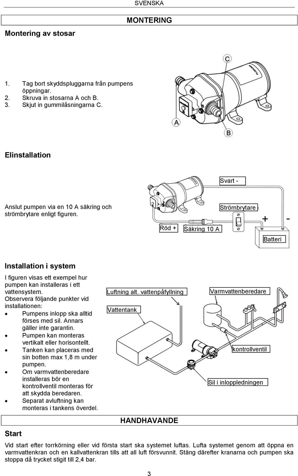 Strömbrytare Röd + Säkring 10 A Batteri Installation i system I figuren visas ett exempel hur pumpen kan installeras i ett vattensystem.