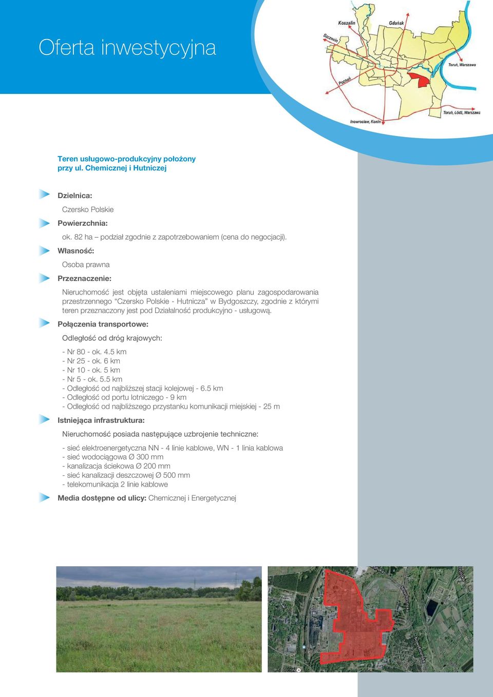 przeznaczony jest pod Działalność produkcyjno - usługową. Połączenia transportowe: Odległość od dróg krajowych: - Nr 80 - ok. 4.5 km - Nr 25 - ok. 6 km - Nr 10 - ok. 5 