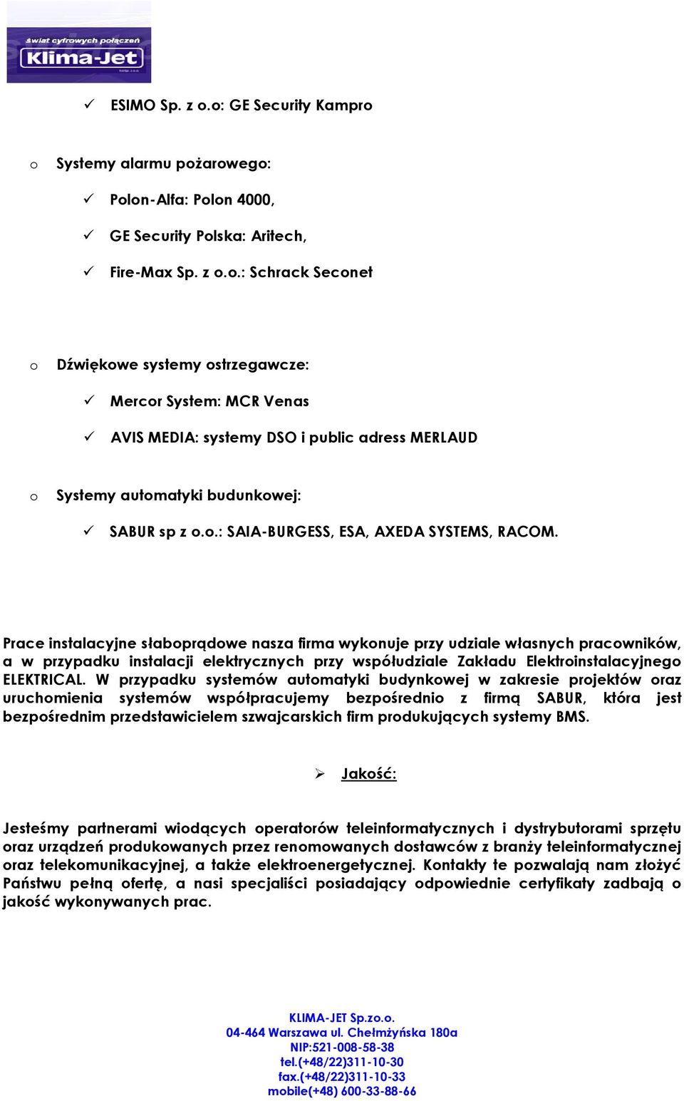 Prace instalacyjne słabprądwe nasza firma wyknuje przy udziale własnych pracwników, a w przypadku instalacji elektrycznych przy współudziale Zakładu Elektrinstalacyjneg ELEKTRICAL.