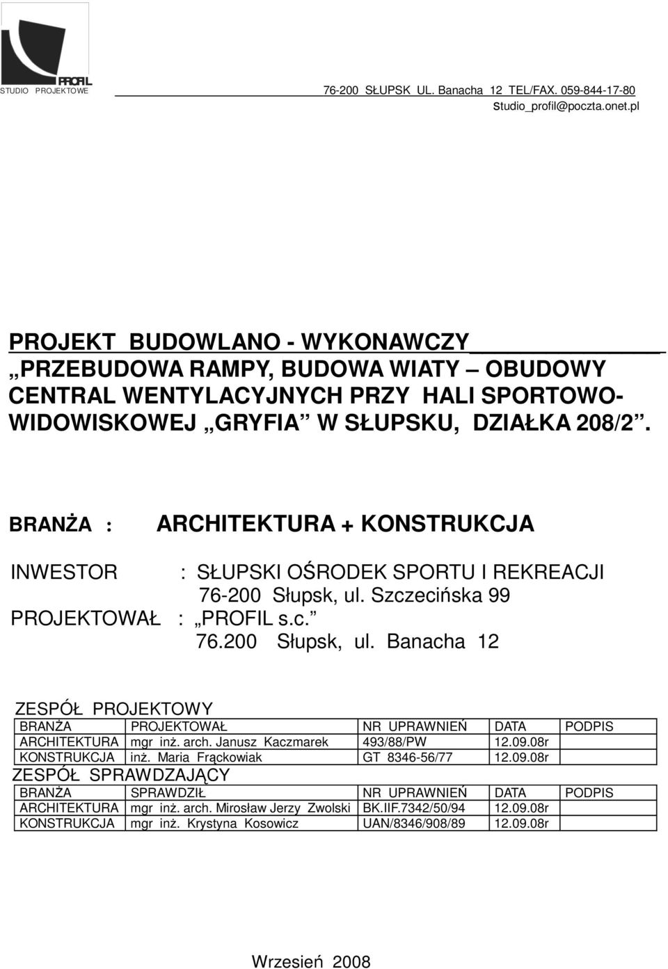 BRANŻA : ARCHITEKTURA + KONSTRUKCJA INWESTOR : SŁUPSKI OŚRODEK SPORTU I REKREACJI 76-200 Słupsk, ul. Szczecińska 99 PROJEKTOWAŁ : PROFIL s.c. 76.200 Słupsk, ul. Banacha 12 ZESPÓŁ PROJEKTOWY BRANŻA PROJEKTOWAŁ NR UPRAWNIEŃ DATA PODPIS ARCHITEKTURA mgr inż.