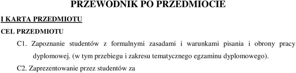 Rok: IV Semestr: 8 Liczba punktów: 2 ECTS I KARTA PRZEDMIOTU CEL PRZEDMIOTU PRZEWODNIK PO PRZEDMIOCIE C1. Zapoznanie studentów z formalnymi zasadami i warunkami pisania i obrony pracy dyplomowej.