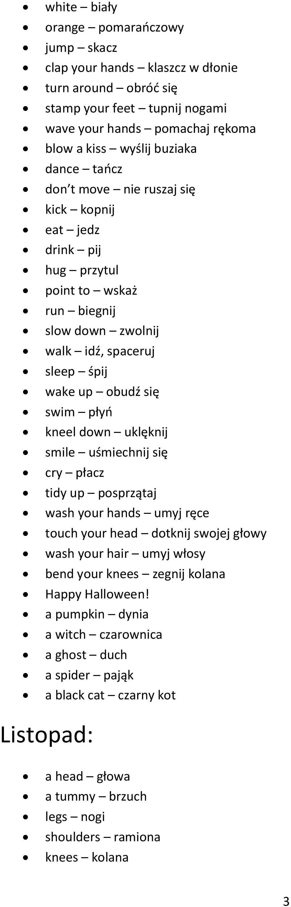 swim płyń kneel down uklęknij smile uśmiechnij się cry płacz tidy up posprzątaj wash your hands umyj ręce touch your head dotknij swojej głowy wash your hair umyj włosy bend your knees