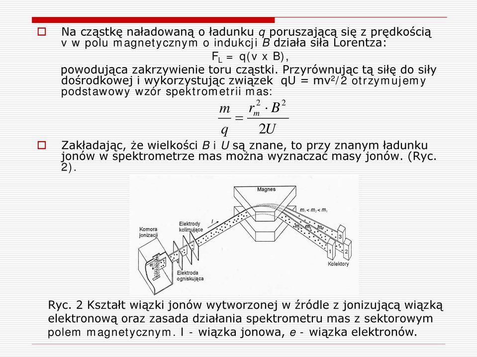 Przyrównując tą siłę do siły dośrodkowej i wykorzystując związek qu = mv 2 /2 otrzymujemy podstawowy wzór spektrometrii mas: m q = r 2U Zakładając, że