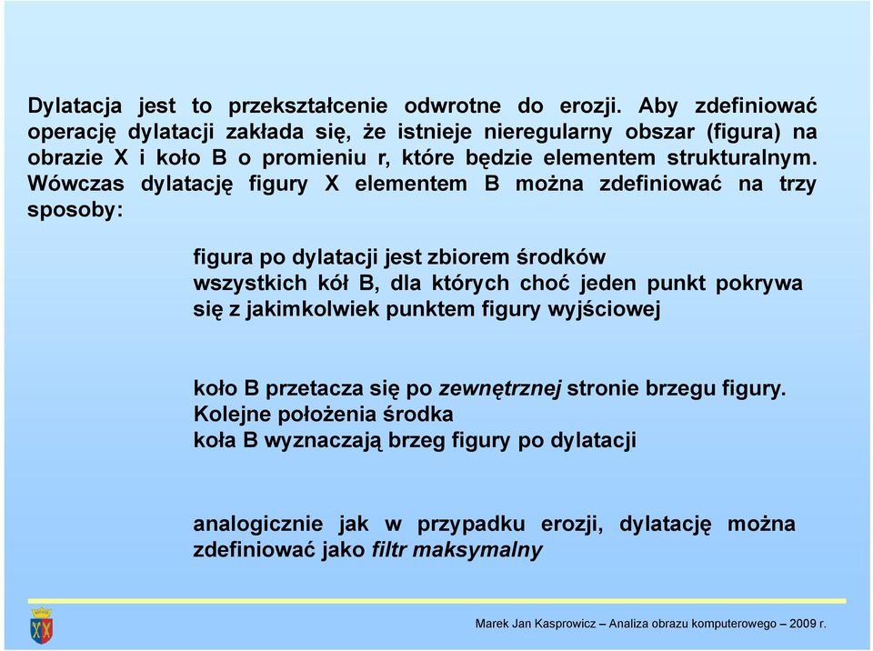 Wówczas dylatację figury X elementem B można zdefiniować na trzy sposoby: figura po dylatacji jest zbiorem środków wszystkich kół B, dla których choć jeden punkt