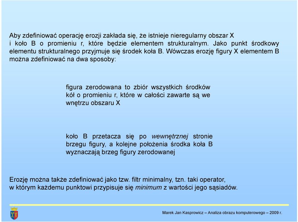 Wówczas erozję figury X elementem B można zdefiniować na dwa sposoby: figura zerodowana to zbiór wszystkich środków kół opromieniur,którewcałości zawarte są we wnętrzu