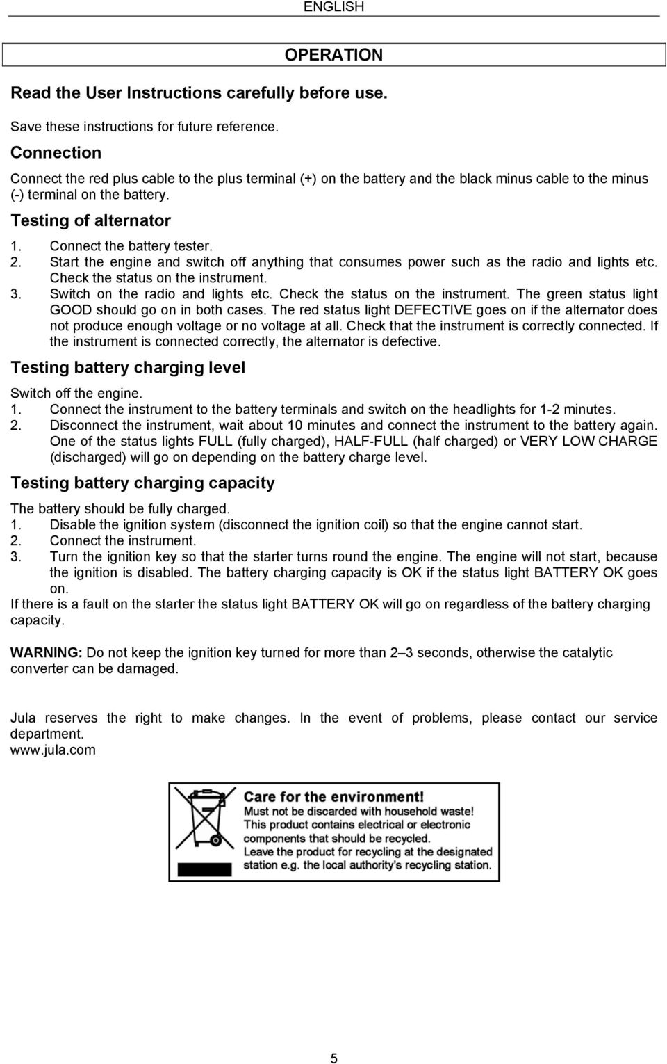 2. Start the engine and switch off anything that consumes power such as the radio and lights etc. Check the status on the instrument. 3. Switch on the radio and lights etc.