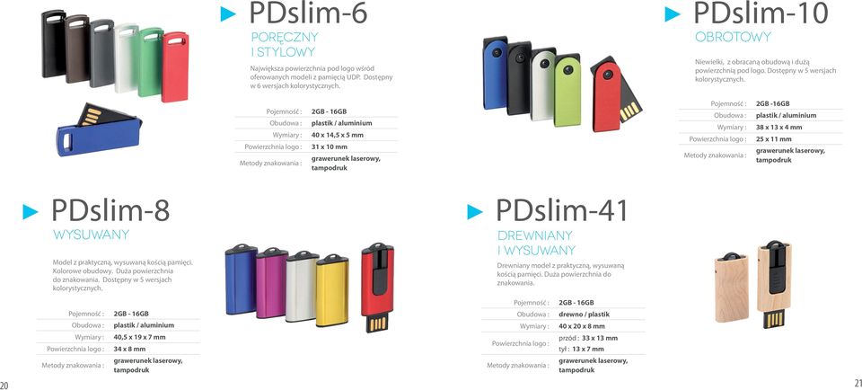 plastik / aluminium 40 x 14,5 x 5 mm 31 x 10 mm 2GB -16GB plastik / aluminium 38 x 13 x 4 mm 25 x 11 mm PDslim-8 wysuwany Model z praktyczną, wysuwaną kością pamięci. Kolorowe obudowy.