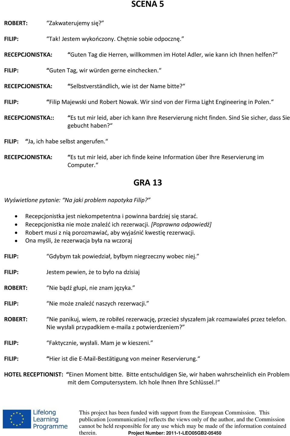 RECEPCJONISTKA:: Es tut mir leid, aber ich kann Ihre Reservierung nicht finden. Sind Sie sicher, dass Sie gebucht haben? Ja, ich habe selbst angerufen.