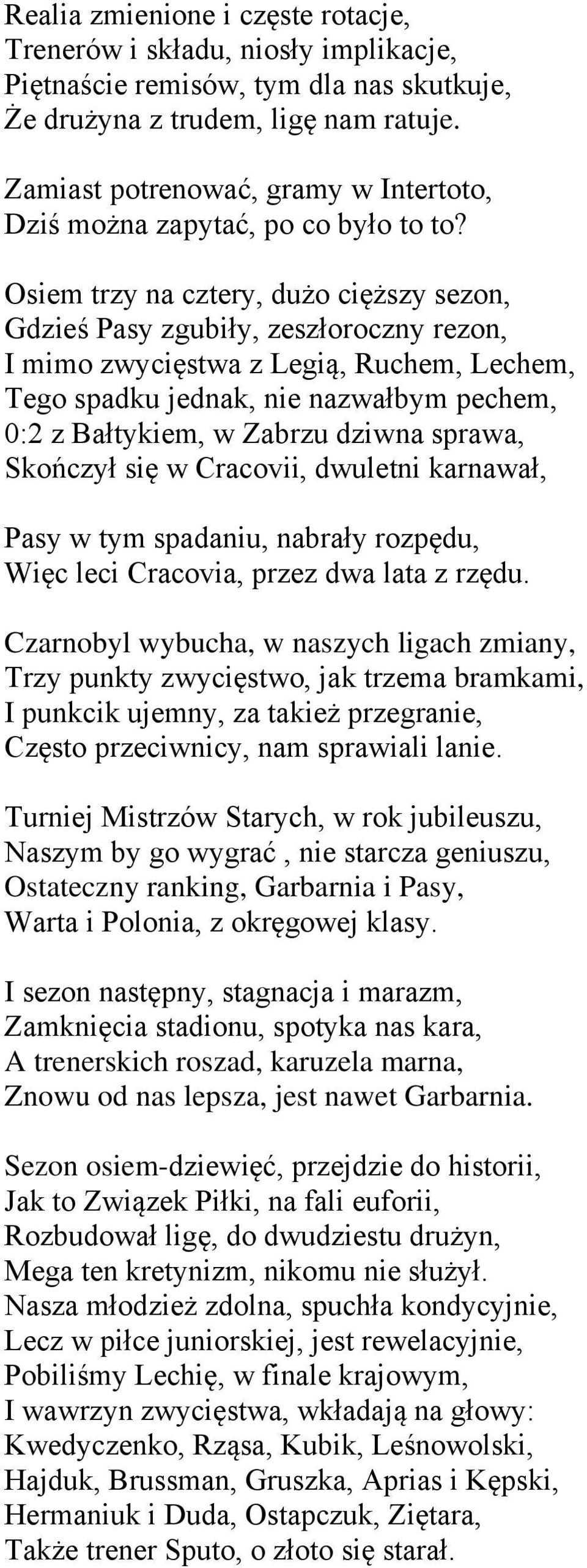 Osiem trzy na cztery, dużo cięższy sezon, Gdzieś Pasy zgubiły, zeszłoroczny rezon, I mimo zwycięstwa z Legią, Ruchem, Lechem, Tego spadku jednak, nie nazwałbym pechem, 0:2 z Bałtykiem, w Zabrzu