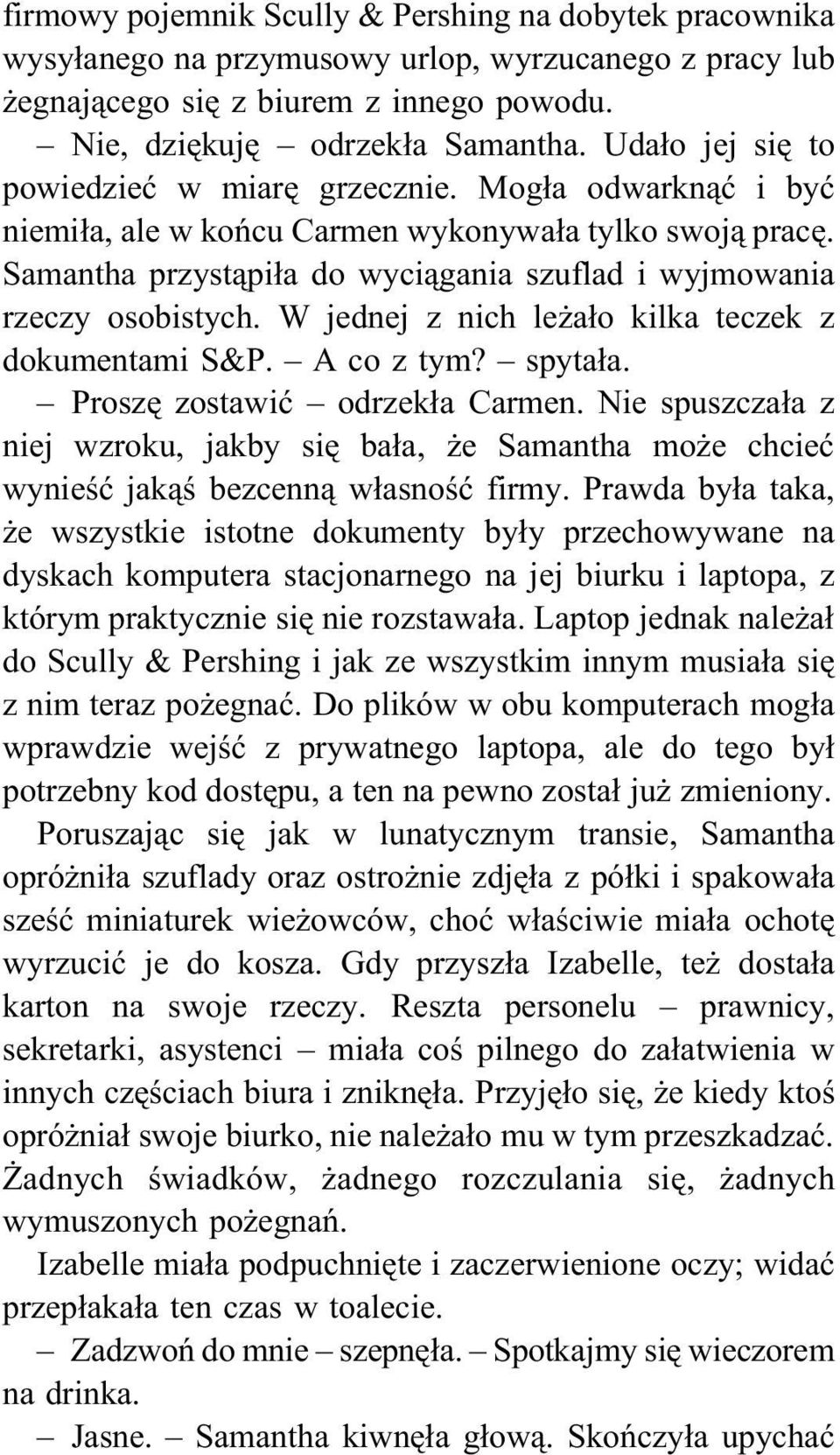 Samantha przystąpiła do wyciągania szuflad i wyjmowania rzeczy osobistych. W jednej z nich leżało kilka teczek z dokumentami S&P. A co z tym? spytała. Proszę zostawić odrzekła Carmen.