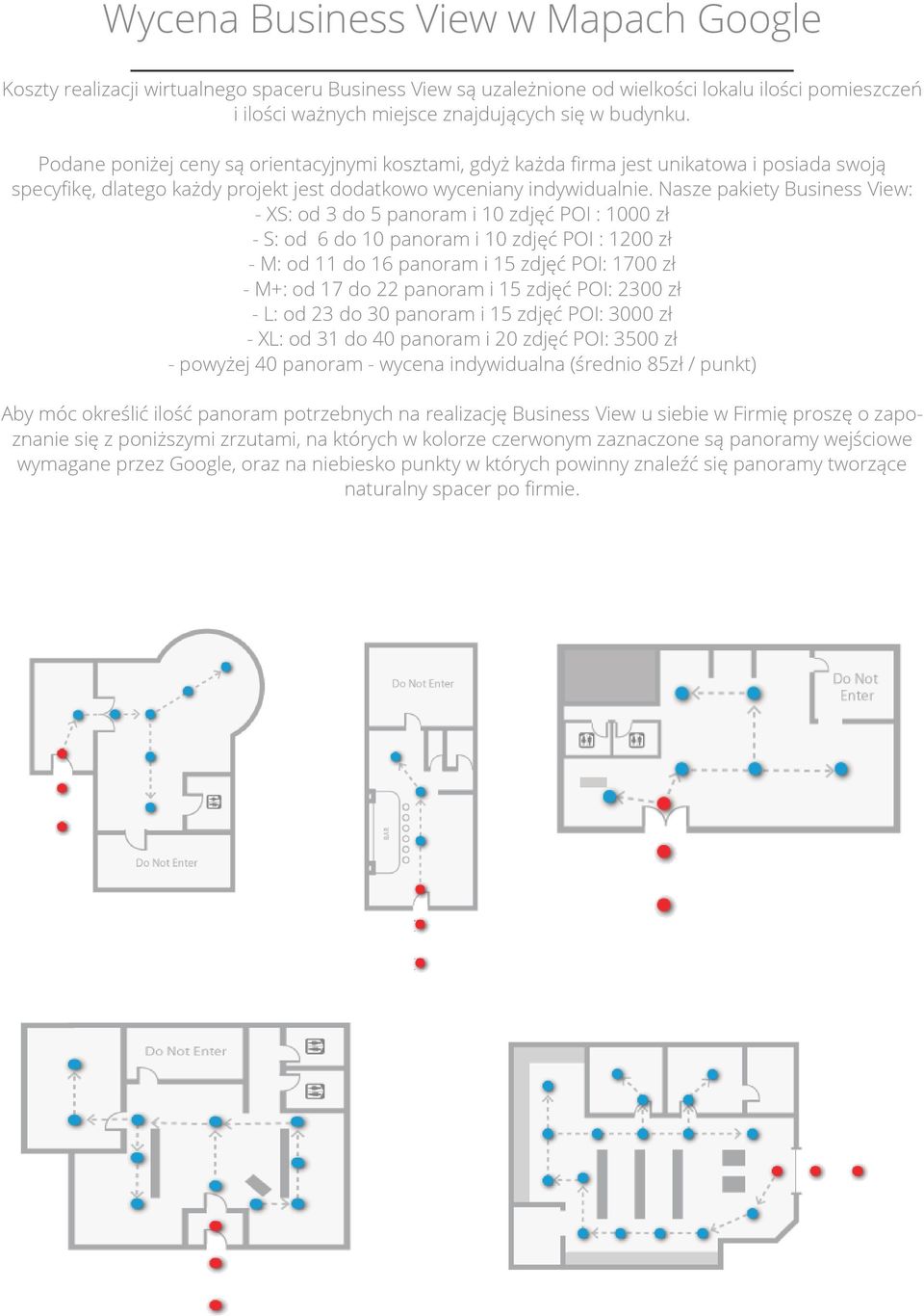 Nasze pakiety Business View: - XS: od 3 do 5 panoram i 10 zdjęć POI : 1000 zł - S: od 6 do 10 panoram i 10 zdjęć POI : 1200 zł - M: od 11 do 16 panoram i 15 zdjęć POI: 1700 zł - M+: od 17 do 22
