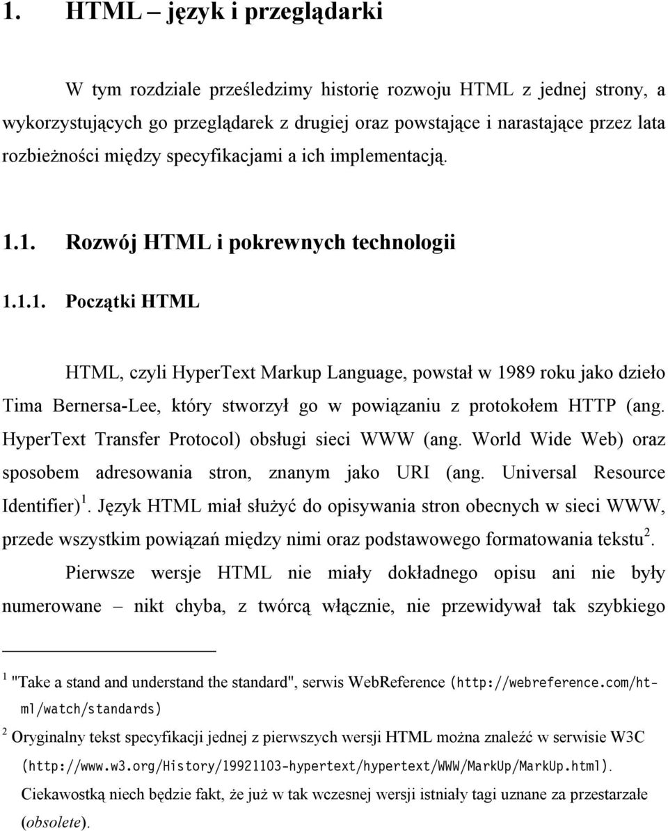 1. Rozwój HTML i pokrewnych technologii 1.1.1. Początki HTML HTML, czyli HyperText Markup Language, powstał w 1989 roku jako dzieło Tima Bernersa-Lee, który stworzył go w powiązaniu z protokołem HTTP (ang.