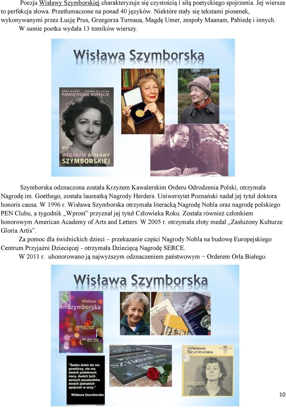 Szymborska odznaczona została Krzyżem Kawalerskim Orderu Odrodzenia Polski, otrzymała Nagrodę im. Goethego, została laureatką Nagrody Herdera.