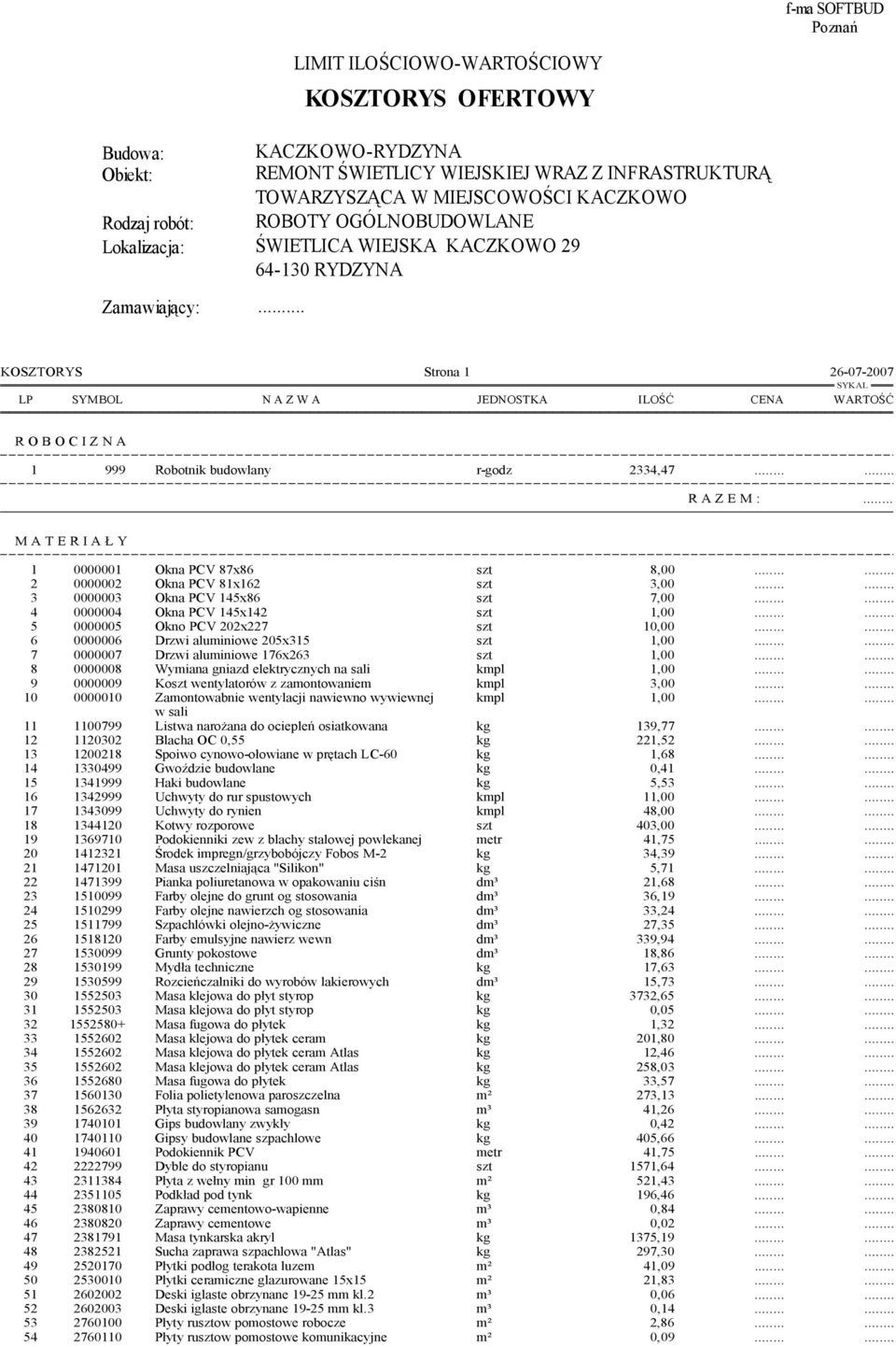 . KOSZTORYS Strona 1 26-07-2007 LP SYMBOL N A Z W A JEDNOSTKA ILOŚĆ CENA WARTOŚĆ R O B O C I Z N A 1 999 Robotnik budowlany r-godz 2334,47 R A Z E M : M A T E R I A Ł Y 1 0000001 Okna PCV 87x86 szt