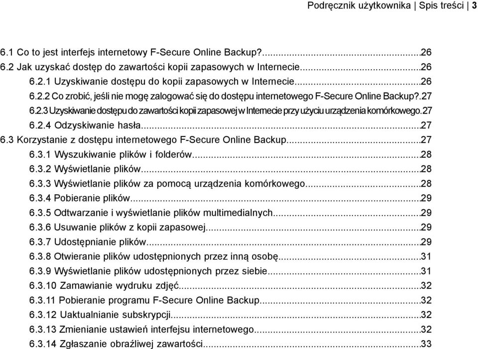 ..27 6.3 Korzystanie z dostępu internetowego F-Secure Online Backup...27 6.3.1 Wyszukiwanie plików i folderów...28 6.3.2 Wyświetlanie plików...28 6.3.3 Wyświetlanie plików za pomocą urządzenia komórkowego.