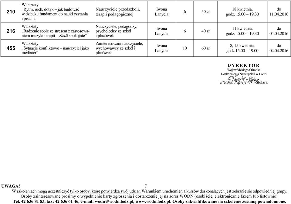 04.2016 455 Sytuacje konfliktowe nauczyciel jako mediator, wychowawcy ze szkół i placówek 10 60 zł 8, 15 kwietnia, 04.04.2016 D Y R E K T O R Wojewódzkiego Ośrodka Doskonalenia Nauczycieli w Łodzi Elżbieta Paciejewska-Stolarz 7 W szkoleniach mogą uczestniczyć tylko osoby, które potwierdzą swój udział.