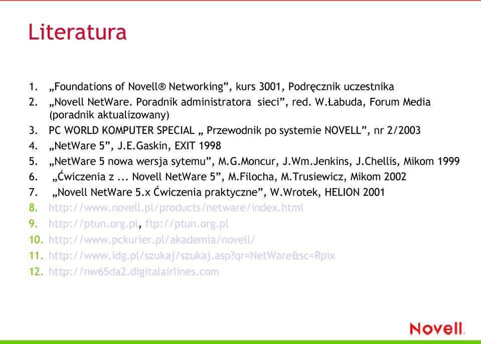 Ćwiczenia z... Novell NetWare 5, M.Filocha, M.Trusiewicz, Mikom 2002 7. Novell NetWare 5.x Ćwiczenia praktyczne, W.Wrotek, HELION 2001 8. http://www.novell.pl/products/netware/index.