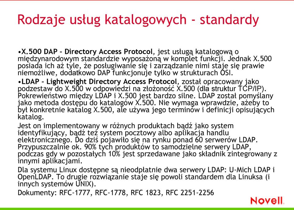 LDAP - Lightweight Directory Access Protocol, został opracowany jako podzestaw do X.500 w odpowiedzi na złożoność X.500 (dla struktur TCP/IP). Pokrewieństwo między LDAP i X.500 jest bardzo silne.