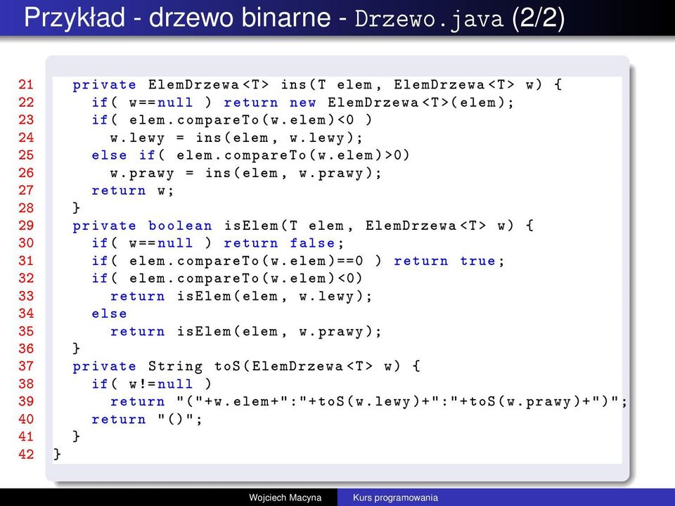 prawy ); 27 return w; 28 } 29 private boolean iselem ( T elem, ElemDrzewa <T> w) { 30 if ( w== null ) return false ; 31 if ( elem. compareto ( w. elem )==0 ) return true ; 32 if ( elem.