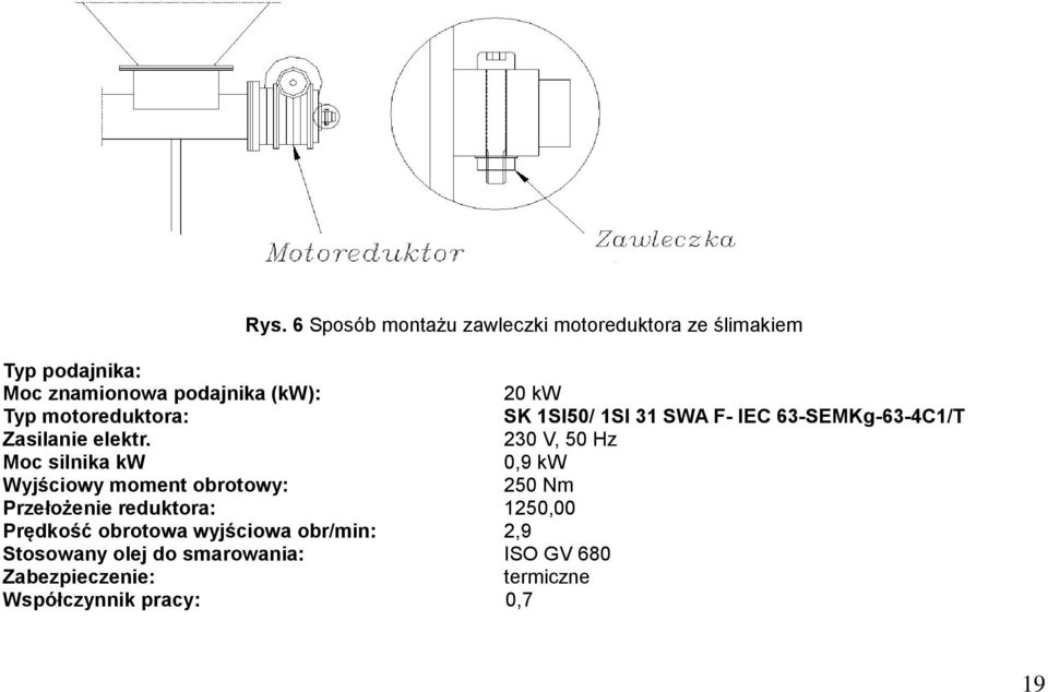 230 V, 50 Hz Moc silnika kw 0,9 kw Wyjściowy moment obrotowy: 250 Nm Przełożenie reduktora: 1250,00