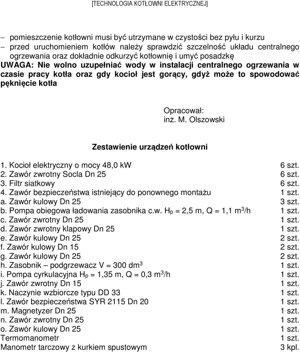 Olszowski Zestawienie urządzeń kotłowni 1. Kocioł elektryczny o mocy 48,0 kw 6 szt. 2. Zawór zwrotny Socla Dn 25 6 szt. 3. Filtr siatkowy 6 szt. 4. Zawór bezpieczeństwa istniejący do ponownego montażu 1 szt.