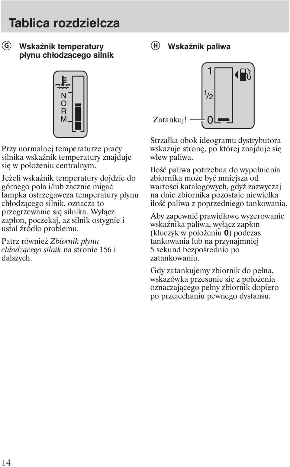 Wyłącz zapłon, poczekaj, a silnik ostygnie i ustal ródło problemu. Patrz równie Zbiornik płynu chłodzącego silnik na stronie 156 i dalszych.