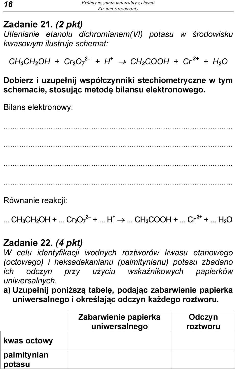 stechiometryczne w tym schemacie, stosując metodę bilansu elektronowego. Bilans elektronowy: Równanie reakcji:... CH 3 CH 2 OH +... Cr 2 O 7 2 +... H +... CH 3 COOH +... Cr 3+ +... H 2 O Zadanie 22.