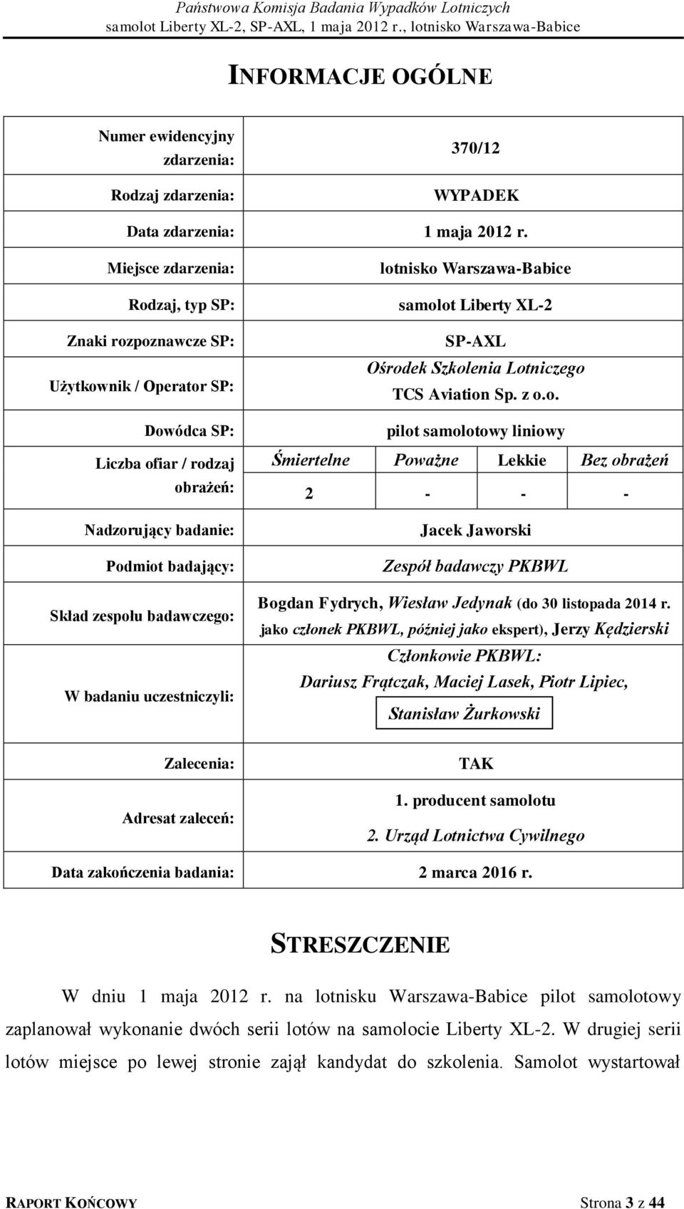 badaniu uczestniczyli: lotnisko Warszawa-Babice samolot Liberty XL-2 SP-AXL Ośrodek Szkolenia Lotniczego TCS Aviation Sp. z o.o. pilot samolotowy liniowy Śmiertelne Poważne Lekkie Bez obrażeń 2 - - - Jacek Jaworski Zespół badawczy PKBWL Bogdan Fydrych, Wiesław Jedynak (do 30 listopada 2014 r.