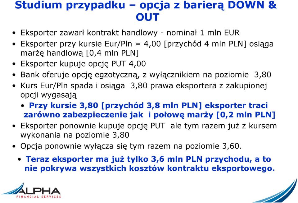 wygasają Przy kursie 3,80 [przychód 3,8 mln PLN] eksporter traci zarówno zabezpieczenie jak i połowę marży [0,2 mln PLN] Eksporter ponownie kupuje opcję PUT ale tym razem już z kursem